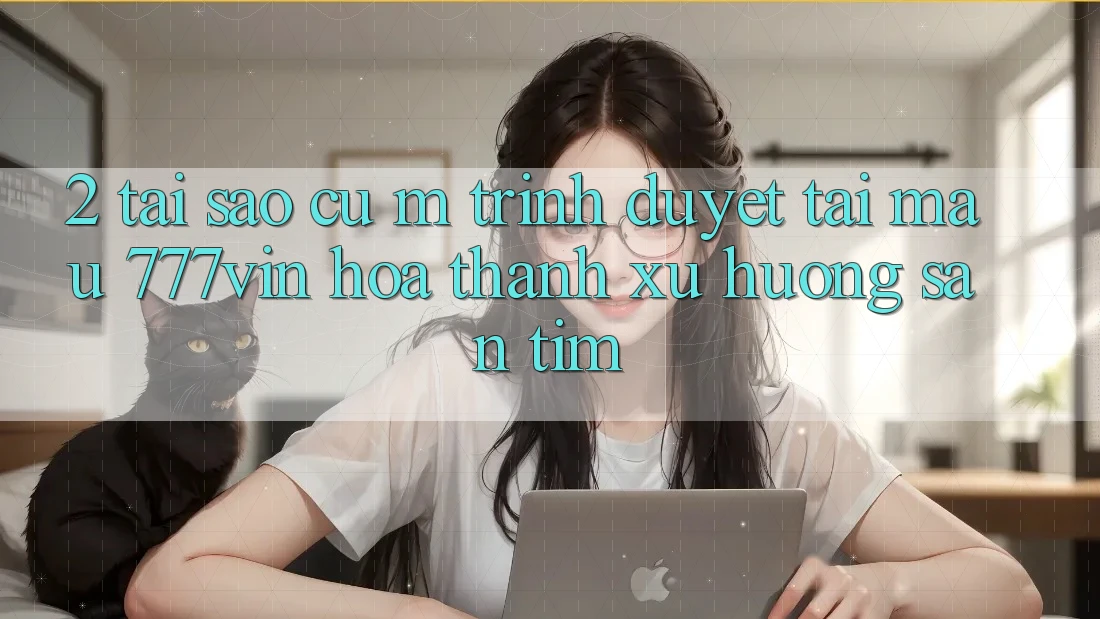 2. Tại Sao Cụ M Trình Duyệt “Tải Mau 777vin” Hóa thành Xu Hướng Săn tìm?