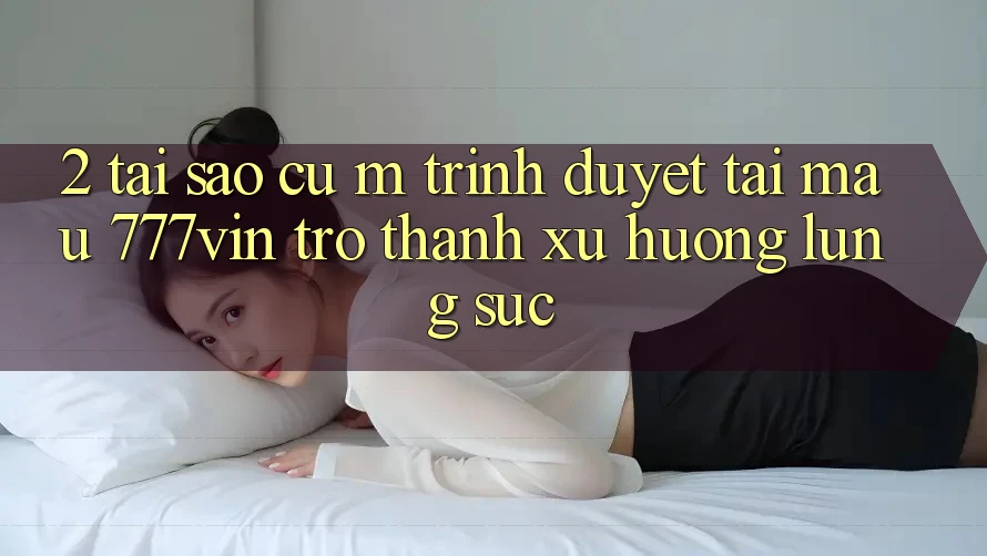 2. Tại Sao Cụ M Trình Duyệt “Tải Mau 777vin” Trở thành Xu Hướng Lùng sục? 2. Tại Sao Cụ M Trình Duyệt “Tải Mau 777vin” Trở thành Xu Hướng Lùng sục?