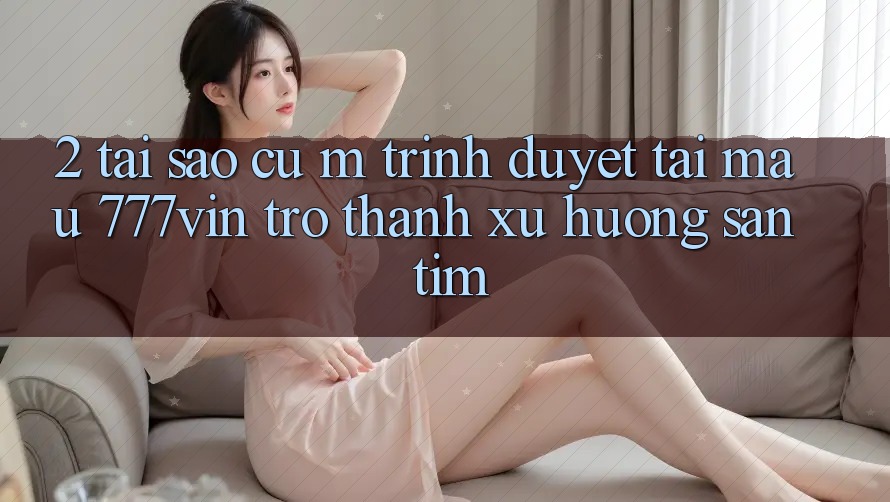 2. Tại Sao Cụ M Trình Duyệt “Tải Mau 777vin” Trở Thành Xu Hướng Săn tìm? 2. Tại Sao Cụ M Trình Duyệt “Tải Mau 777vin” Trở Thành Xu Hướng Săn tìm?