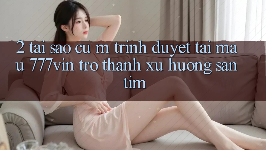 2. Tại Sao Cụ M Trình Duyệt “Tải Mau 777vin” Trở Thành Xu Hướng Săn tìm? 2. Tại Sao Cụ M Trình Duyệt “Tải Mau 777vin” Trở Thành Xu Hướng Săn tìm?
