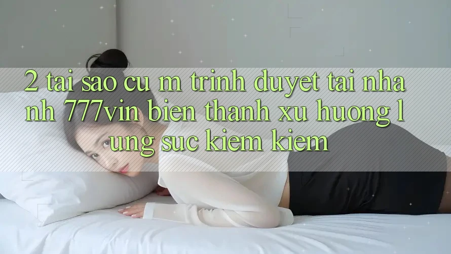2. Tại Sao Cụ M Trình Duyệt “Tải Nhanh 777vin” Biến thành Xu Hướng Lùng sục kiếm Kiếm?