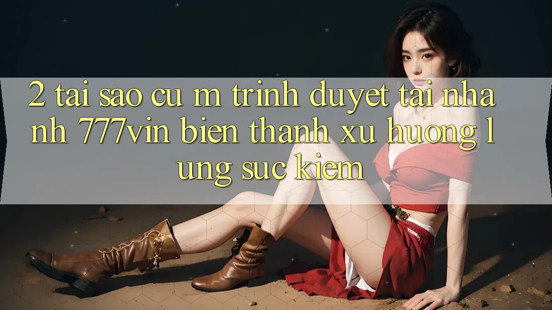 2. Tại Sao Cụ M Trình Duyệt “Tải Nhanh 777vin” Biến thành Xu Hướng Lùng sục Kiếm?