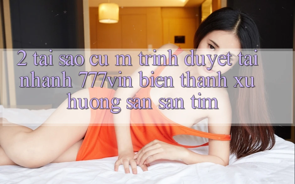 2. Tại Sao Cụ M Trình Duyệt “Tải Nhanh 777vin” Biến thành Xu Hướng Săn săn tìm? 2. Tại Sao Cụ M Trình Duyệt “Tải Nhanh 777vin” Biến thành Xu Hướng Săn săn tìm?