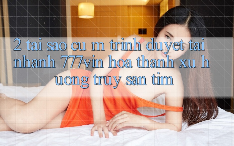 2. Tại Sao Cụ M Trình Duyệt “Tải Nhanh 777vin” Hóa thành Xu Hướng Truy săn tìm? 2. Tại Sao Cụ M Trình Duyệt “Tải Nhanh 777vin” Hóa thành Xu Hướng Truy săn tìm?