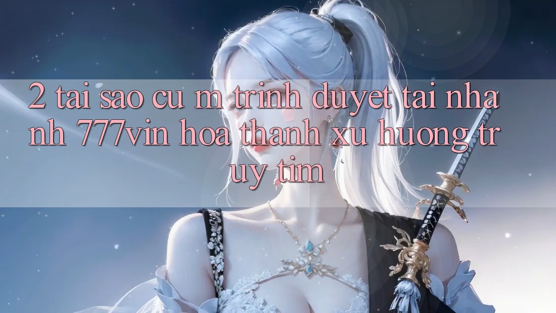 2. Tại Sao Cụ M Trình Duyệt “Tải Nhanh 777vin” Hóa thành Xu Hướng Truy tìm? 2. Tại Sao Cụ M Trình Duyệt “Tải Nhanh 777vin” Hóa thành Xu Hướng Truy tìm?