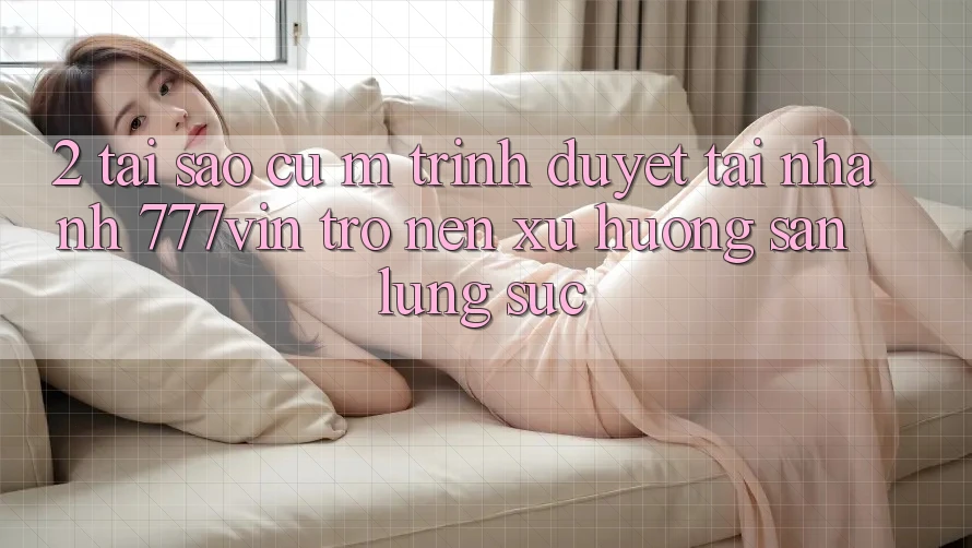 2. Tại Sao Cụ M Trình Duyệt “Tải Nhanh 777vin” Trở nên Xu Hướng Săn lùng sục? 2. Tại Sao Cụ M Trình Duyệt “Tải Nhanh 777vin” Trở nên Xu Hướng Săn lùng sục?