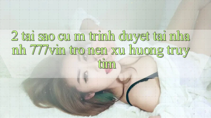 2. Tại Sao Cụ M Trình Duyệt “Tải Nhanh 777vin” Trở nên Xu Hướng Truy tìm? 2. Tại Sao Cụ M Trình Duyệt “Tải Nhanh 777vin” Trở nên Xu Hướng Truy tìm?