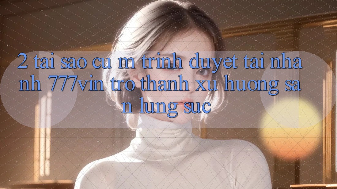 2. Tại Sao Cụ M Trình Duyệt “Tải Nhanh 777vin” Trở Thành Xu Hướng Săn lùng sục? 2. Tại Sao Cụ M Trình Duyệt “Tải Nhanh 777vin” Trở Thành Xu Hướng Săn lùng sục?
