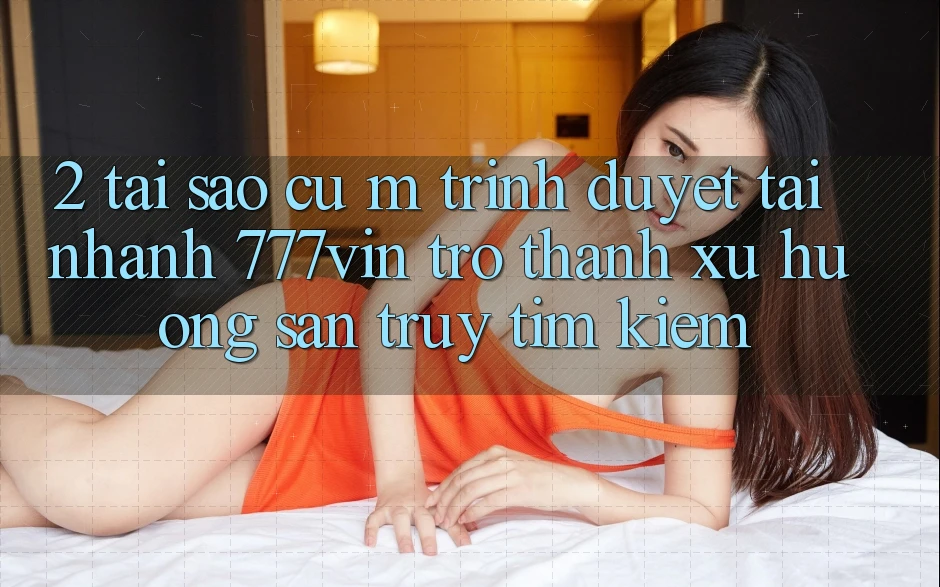 2. Tại Sao Cụ M Trình Duyệt “Tải Nhanh 777vin” Trở Thành Xu Hướng Săn truy tìm Kiếm? 2. Tại Sao Cụ M Trình Duyệt “Tải Nhanh 777vin” Trở Thành Xu Hướng Săn truy tìm Kiếm?
