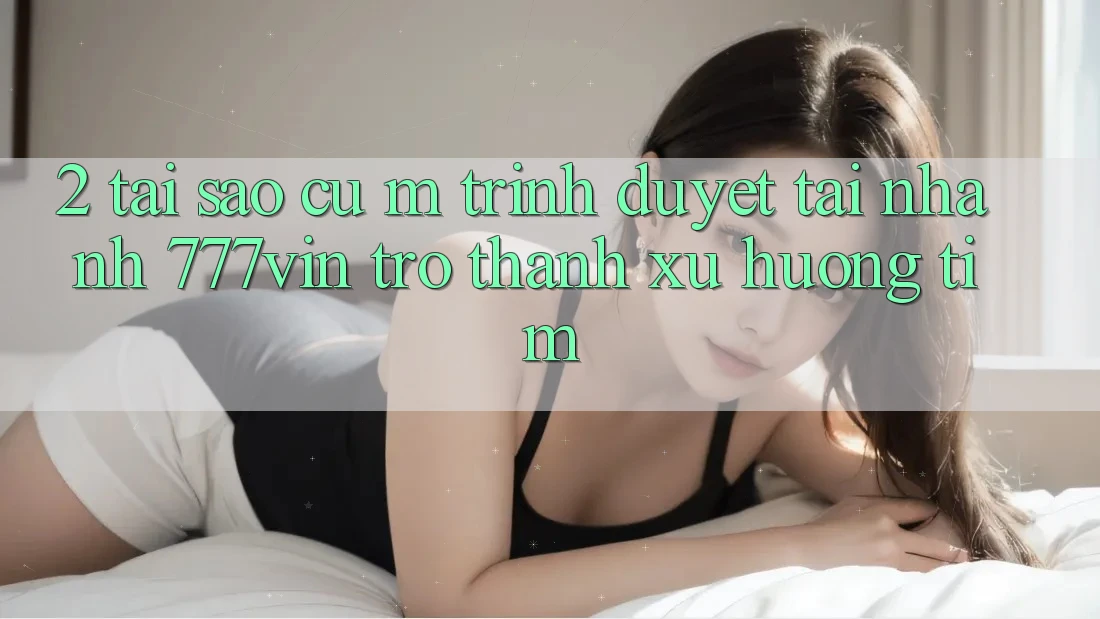 2. Tại Sao Cụ M Trình Duyệt “Tải Nhanh 777vin” Trở Thành Xu Hướng Tìm?
