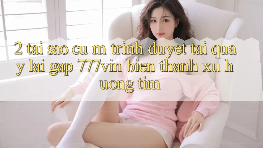 2. Tại Sao Cụ M Trình Duyệt “Tải quay lại Gấp 777vin” Biến thành Xu Hướng Tìm?
