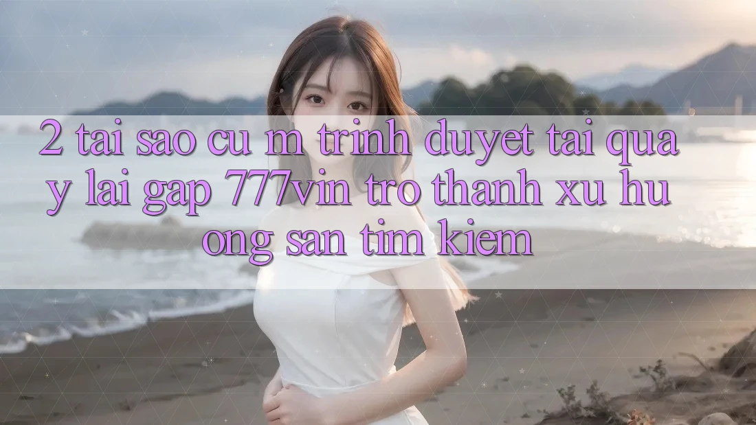 2. Tại Sao Cụ M Trình Duyệt “Tải quay lại Gấp 777vin” Trở Thành Xu Hướng Săn tìm kiếm? 2. Tại Sao Cụ M Trình Duyệt “Tải quay lại Gấp 777vin” Trở Thành Xu Hướng Săn tìm kiếm?