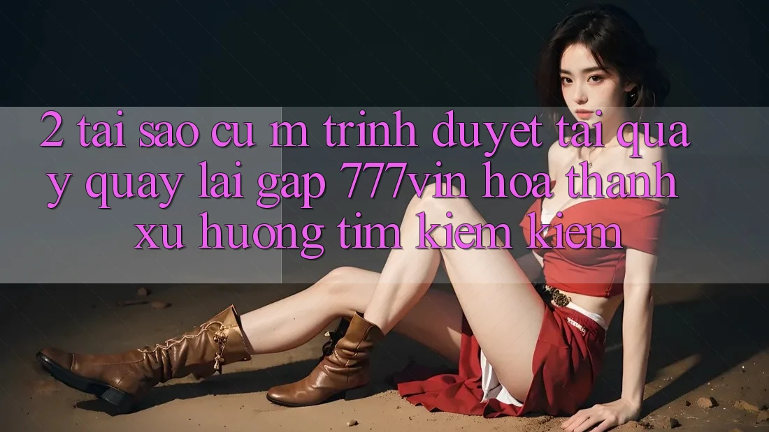 2. Tại Sao Cụ M Trình Duyệt “Tải quay quay lại Gấp 777vin” Hóa thành Xu Hướng Tìm kiếm Kiếm? 2. Tại Sao Cụ M Trình Duyệt “Tải quay quay lại Gấp 777vin” Hóa thành Xu Hướng Tìm kiếm Kiếm?