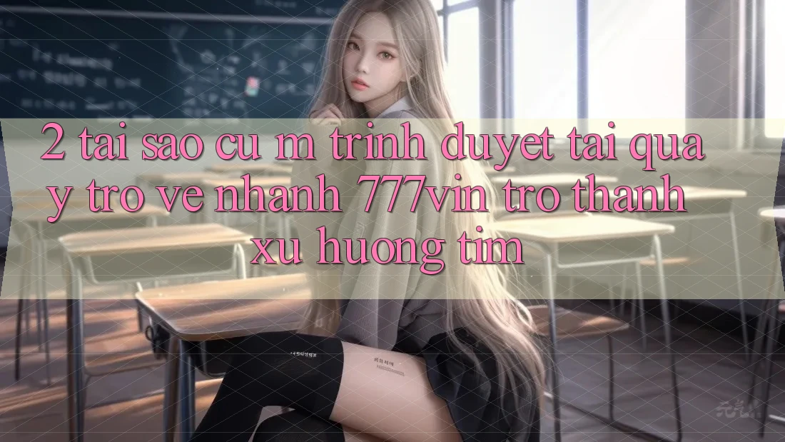 2. Tại Sao Cụ M Trình Duyệt “Tải quay trở về Nhanh 777vin” Trở Thành Xu Hướng Tìm?