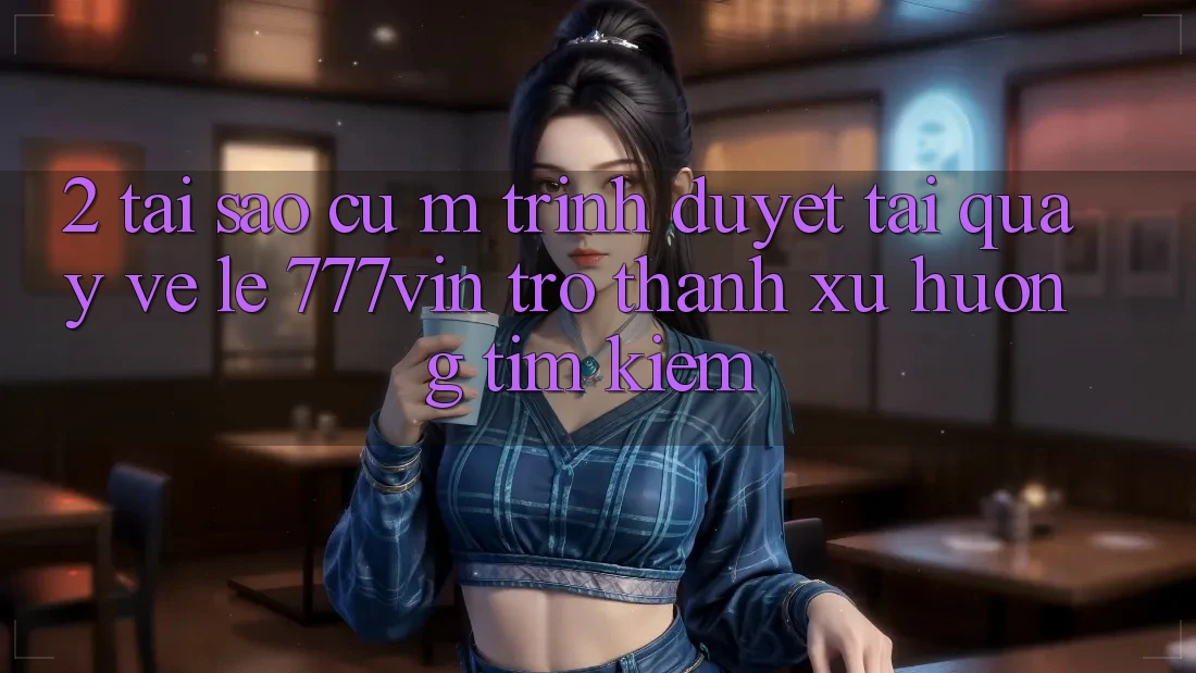 2. Tại Sao Cụ M Trình Duyệt “Tải quay về Lẹ 777vin” Trở thành Xu Hướng Tìm kiếm? 2. Tại Sao Cụ M Trình Duyệt “Tải quay về Lẹ 777vin” Trở thành Xu Hướng Tìm kiếm?