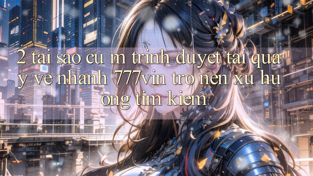 2. Tại Sao Cụ M Trình Duyệt “Tải quay về Nhanh 777vin” Trở nên Xu Hướng Tìm Kiếm?