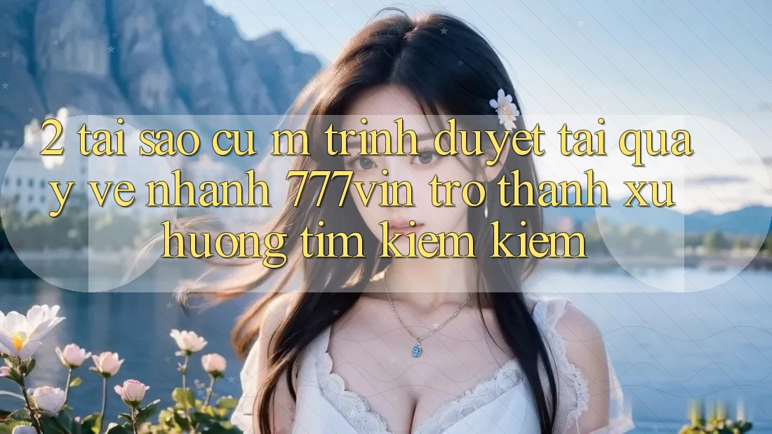 2. Tại Sao Cụ M Trình Duyệt “Tải quay về Nhanh 777vin” Trở Thành Xu Hướng Tìm kiếm Kiếm? 2. Tại Sao Cụ M Trình Duyệt “Tải quay về Nhanh 777vin” Trở Thành Xu Hướng Tìm kiếm Kiếm?