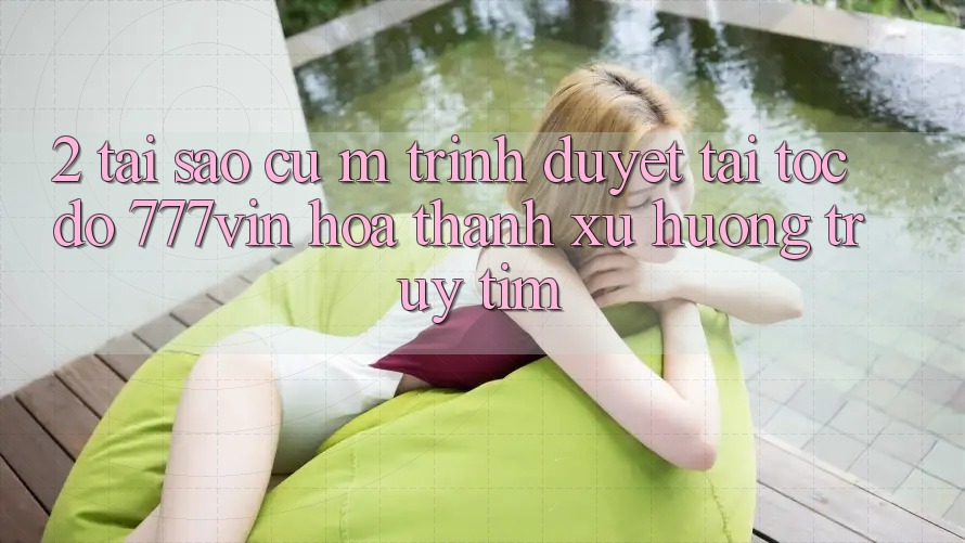 2. Tại Sao Cụ M Trình Duyệt “Tải Tốc độ 777vin” Hóa thành Xu Hướng Truy tìm? 2. Tại Sao Cụ M Trình Duyệt “Tải Tốc độ 777vin” Hóa thành Xu Hướng Truy tìm?