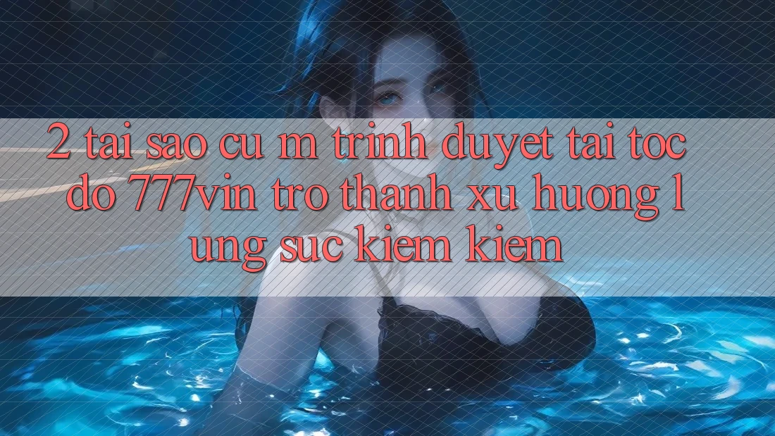 2. Tại Sao Cụ M Trình Duyệt “Tải Tốc độ 777vin” Trở Thành Xu Hướng Lùng sục kiếm Kiếm? 2. Tại Sao Cụ M Trình Duyệt “Tải Tốc độ 777vin” Trở Thành Xu Hướng Lùng sục kiếm Kiếm?
