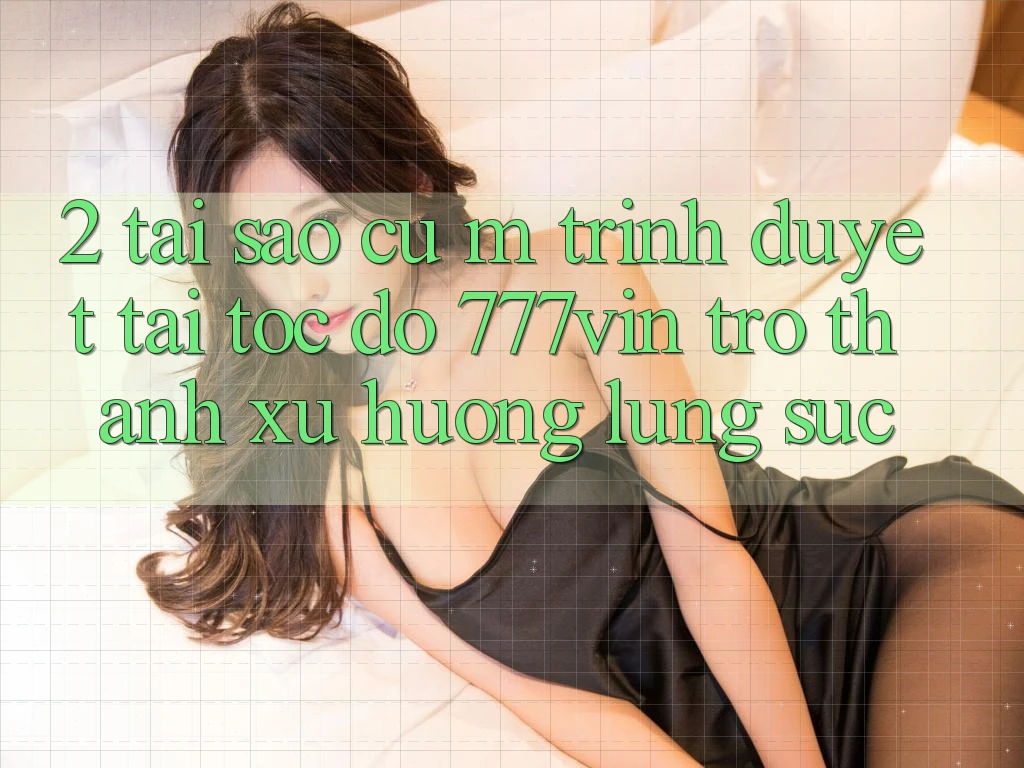 2. Tại Sao Cụ M Trình Duyệt “Tải Tốc độ 777vin” Trở Thành Xu Hướng Lùng sục? 2. Tại Sao Cụ M Trình Duyệt “Tải Tốc độ 777vin” Trở Thành Xu Hướng Lùng sục?