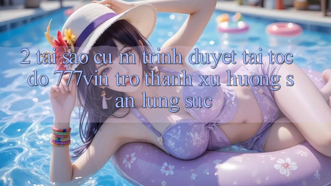 2. Tại Sao Cụ M Trình Duyệt “Tải Tốc độ 777vin” Trở Thành Xu Hướng Săn lùng sục? 2. Tại Sao Cụ M Trình Duyệt “Tải Tốc độ 777vin” Trở Thành Xu Hướng Săn lùng sục?