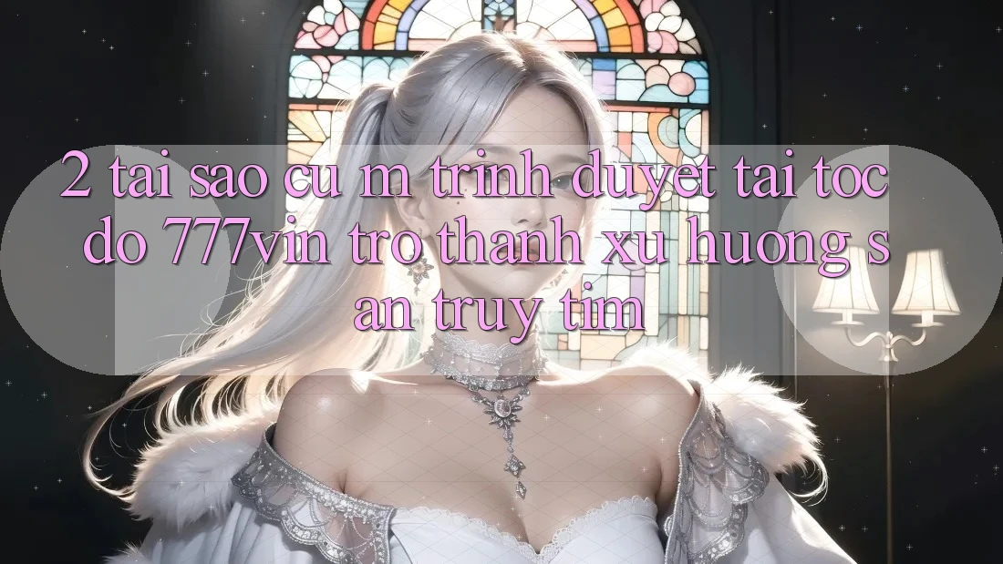 2. Tại Sao Cụ M Trình Duyệt “Tải Tốc độ 777vin” Trở Thành Xu Hướng Săn truy tìm?