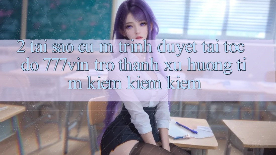 2. Tại Sao Cụ M Trình Duyệt “Tải Tốc độ 777vin” Trở Thành Xu Hướng Tìm kiếm kiếm Kiếm? 2. Tại Sao Cụ M Trình Duyệt “Tải Tốc độ 777vin” Trở Thành Xu Hướng Tìm kiếm kiếm Kiếm?
