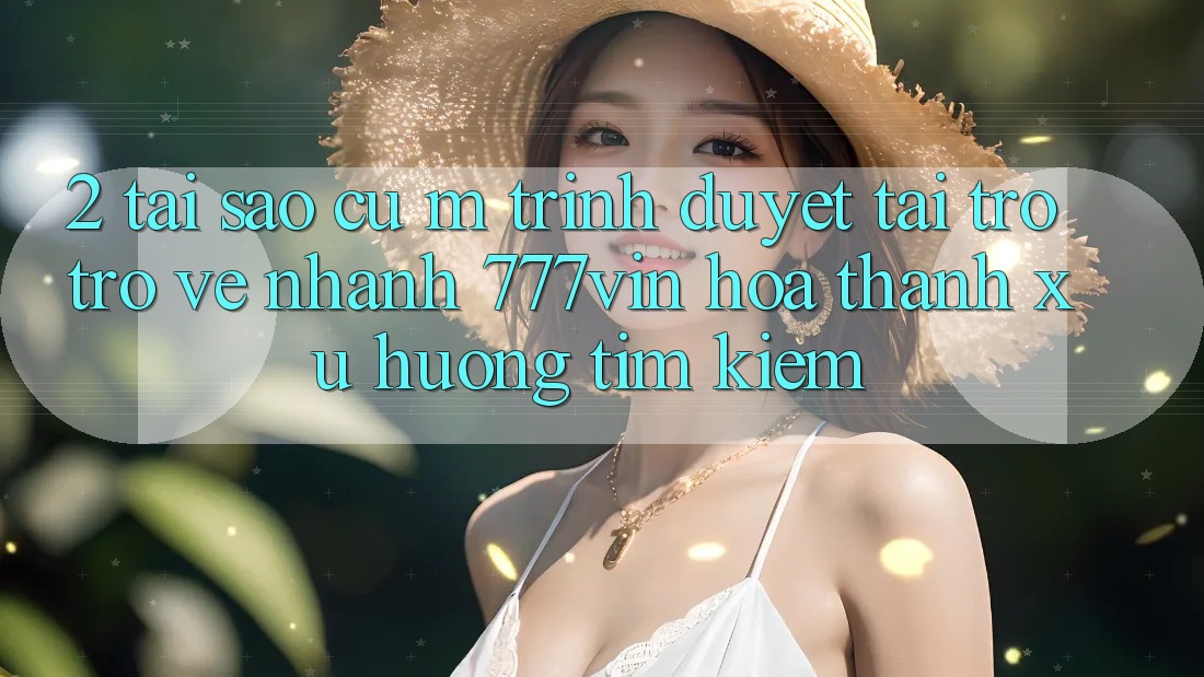 2. Tại Sao Cụ M Trình Duyệt “Tải trở trở về Nhanh 777vin” Hóa thành Xu Hướng Tìm Kiếm?