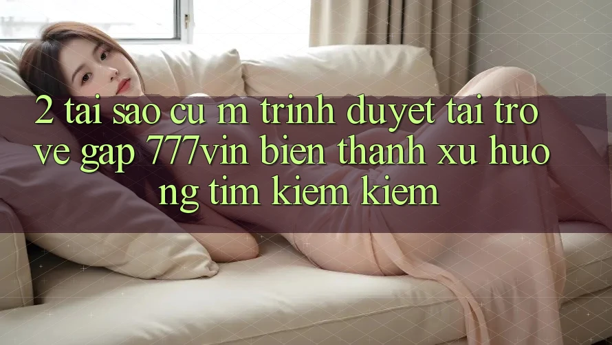 2. Tại Sao Cụ M Trình Duyệt “Tải trở về Gấp 777vin” Biến thành Xu Hướng Tìm kiếm Kiếm? 2. Tại Sao Cụ M Trình Duyệt “Tải trở về Gấp 777vin” Biến thành Xu Hướng Tìm kiếm Kiếm?