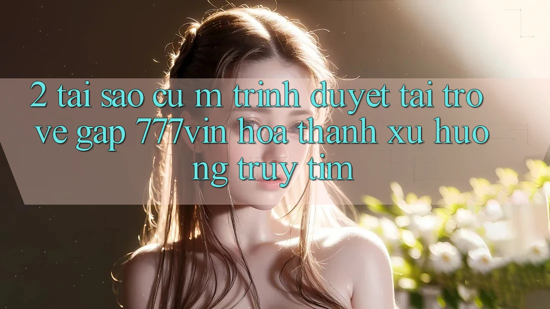 2. Tại Sao Cụ M Trình Duyệt “Tải trở về Gấp 777vin” Hóa thành Xu Hướng Truy tìm? 2. Tại Sao Cụ M Trình Duyệt “Tải trở về Gấp 777vin” Hóa thành Xu Hướng Truy tìm?