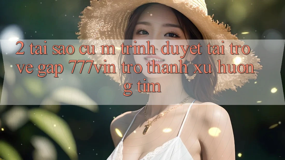 2. Tại Sao Cụ M Trình Duyệt “Tải trở về Gấp 777vin” Trở Thành Xu Hướng Tìm? 2. Tại Sao Cụ M Trình Duyệt “Tải trở về Gấp 777vin” Trở Thành Xu Hướng Tìm?