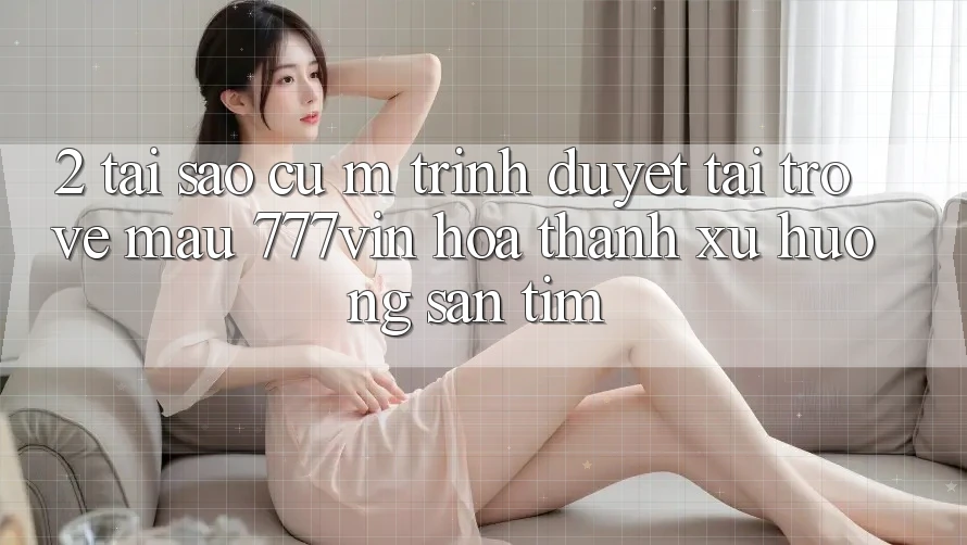 2. Tại Sao Cụ M Trình Duyệt “Tải trở về Mau 777vin” Hóa thành Xu Hướng Săn tìm?