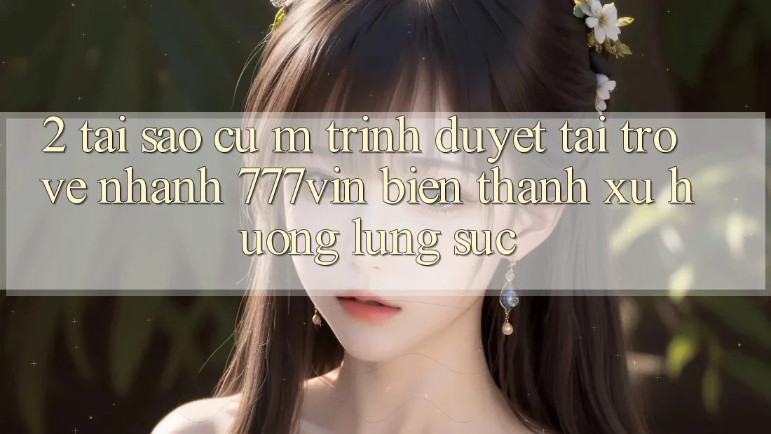 2. Tại Sao Cụ M Trình Duyệt “Tải trở về Nhanh 777vin” Biến thành Xu Hướng Lùng sục? 2. Tại Sao Cụ M Trình Duyệt “Tải trở về Nhanh 777vin” Biến thành Xu Hướng Lùng sục?