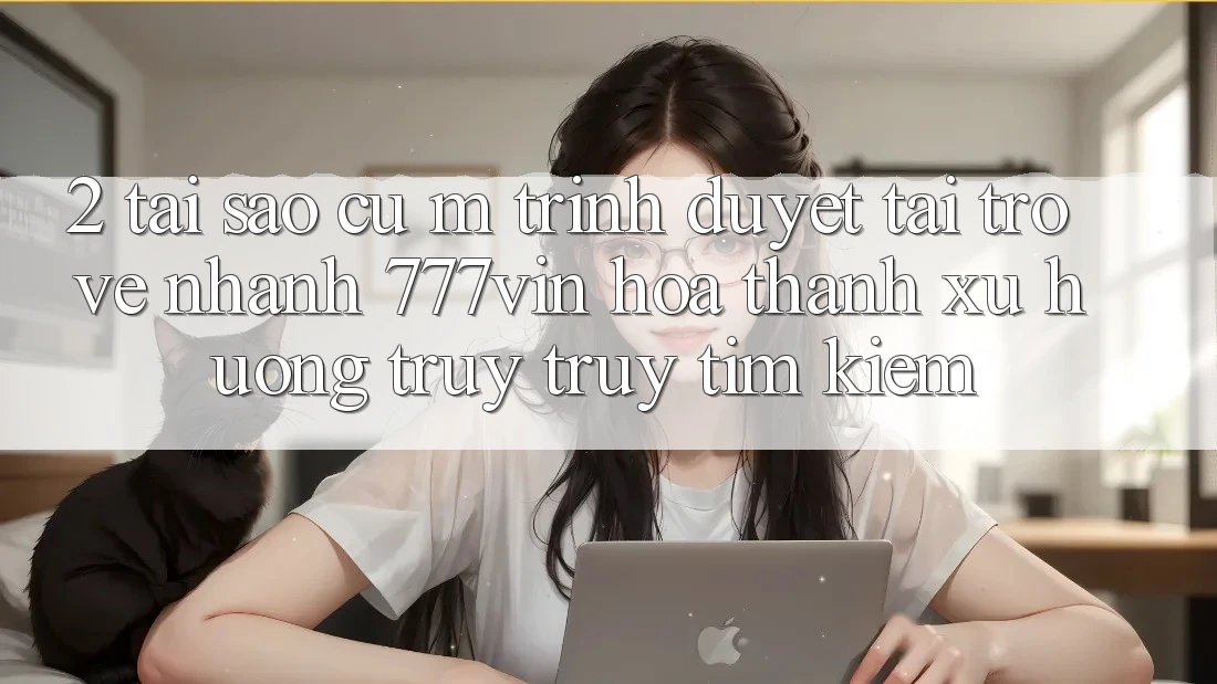 2. Tại Sao Cụ M Trình Duyệt “Tải trở về Nhanh 777vin” Hóa thành Xu Hướng Truy truy tìm Kiếm? 2. Tại Sao Cụ M Trình Duyệt “Tải trở về Nhanh 777vin” Hóa thành Xu Hướng Truy truy tìm Kiếm?