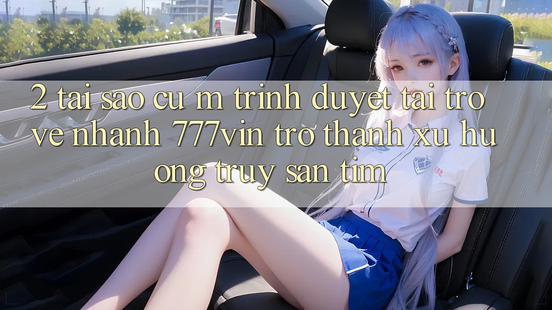 2. Tại Sao Cụ M Trình Duyệt “Tải trở về Nhanh 777vin” Trở Thành Xu Hướng Truy săn tìm? 2. Tại Sao Cụ M Trình Duyệt “Tải trở về Nhanh 777vin” Trở Thành Xu Hướng Truy săn tìm?