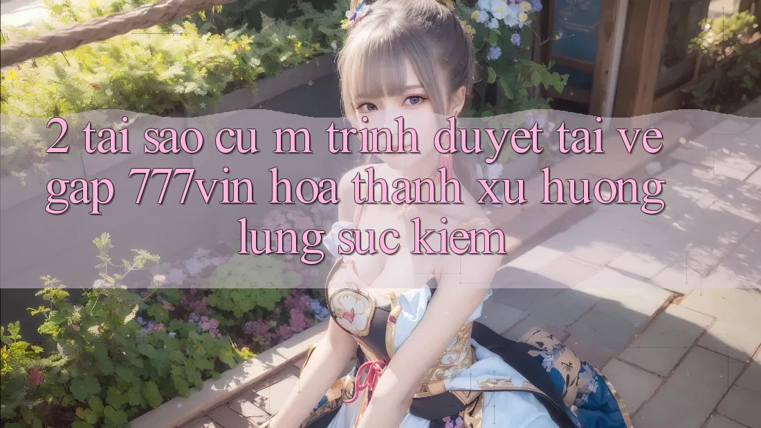 2. Tại Sao Cụ M Trình Duyệt “Tải về Gấp 777vin” Hóa thành Xu Hướng Lùng sục Kiếm?
