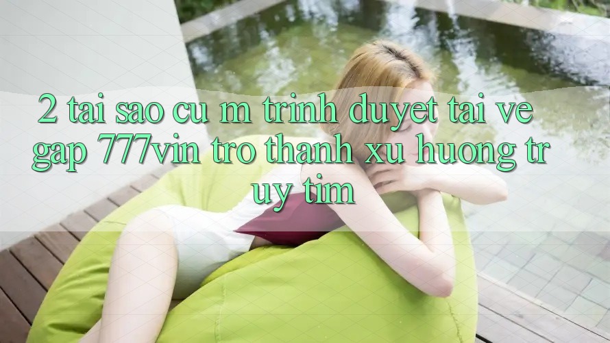 2. Tại Sao Cụ M Trình Duyệt “Tải về Gấp 777vin” Trở Thành Xu Hướng Truy tìm? 2. Tại Sao Cụ M Trình Duyệt “Tải về Gấp 777vin” Trở Thành Xu Hướng Truy tìm?