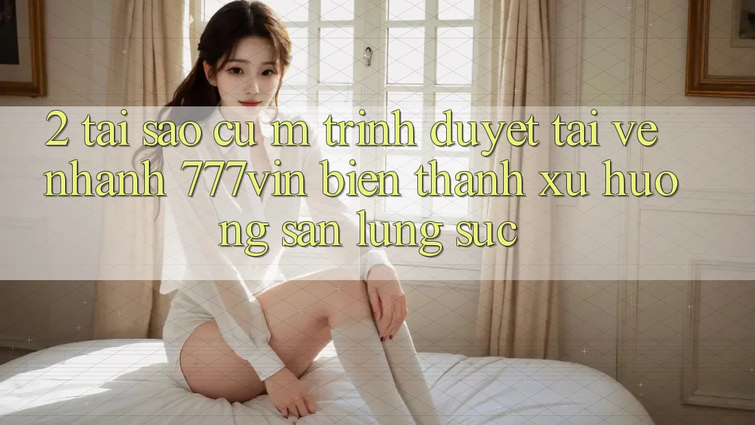 2. Tại Sao Cụ M Trình Duyệt “Tải về Nhanh 777vin” Biến thành Xu Hướng Săn lùng sục? 2. Tại Sao Cụ M Trình Duyệt “Tải về Nhanh 777vin” Biến thành Xu Hướng Săn lùng sục?