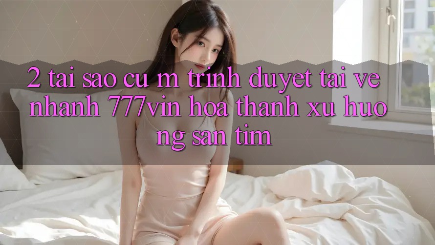 2. Tại Sao Cụ M Trình Duyệt “Tải về Nhanh 777vin” Hóa thành Xu Hướng Săn tìm? 2. Tại Sao Cụ M Trình Duyệt “Tải về Nhanh 777vin” Hóa thành Xu Hướng Săn tìm?