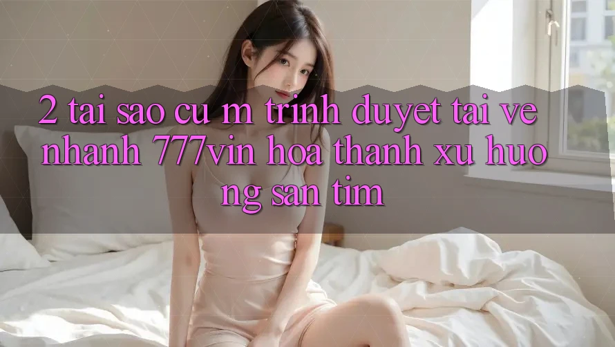 2. Tại Sao Cụ M Trình Duyệt “Tải về Nhanh 777vin” Hóa thành Xu Hướng Săn tìm? 2. Tại Sao Cụ M Trình Duyệt “Tải về Nhanh 777vin” Hóa thành Xu Hướng Săn tìm?
