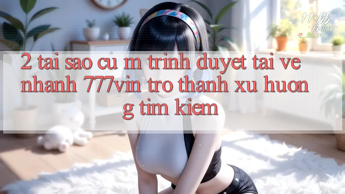 2. Tại Sao Cụ M Trình Duyệt “Tải về Nhanh 777vin” Trở Thành Xu Hướng Tìm Kiếm? 2. Tại Sao Cụ M Trình Duyệt “Tải về Nhanh 777vin” Trở Thành Xu Hướng Tìm Kiếm?