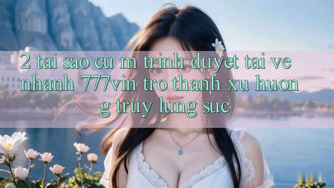 2. Tại Sao Cụ M Trình Duyệt “Tải về Nhanh 777vin” Trở Thành Xu Hướng Truy lùng sục? 2. Tại Sao Cụ M Trình Duyệt “Tải về Nhanh 777vin” Trở Thành Xu Hướng Truy lùng sục?