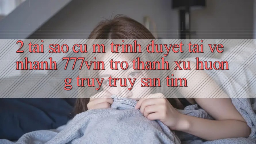 2. Tại Sao Cụ M Trình Duyệt “Tải về Nhanh 777vin” Trở thành Xu Hướng Truy truy săn tìm? 2. Tại Sao Cụ M Trình Duyệt “Tải về Nhanh 777vin” Trở thành Xu Hướng Truy truy săn tìm?