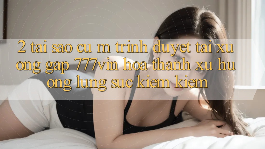 2. Tại Sao Cụ M Trình Duyệt “Tải xuống Gấp 777vin” Hóa thành Xu Hướng Lùng sục kiếm Kiếm? 2. Tại Sao Cụ M Trình Duyệt “Tải xuống Gấp 777vin” Hóa thành Xu Hướng Lùng sục kiếm Kiếm?