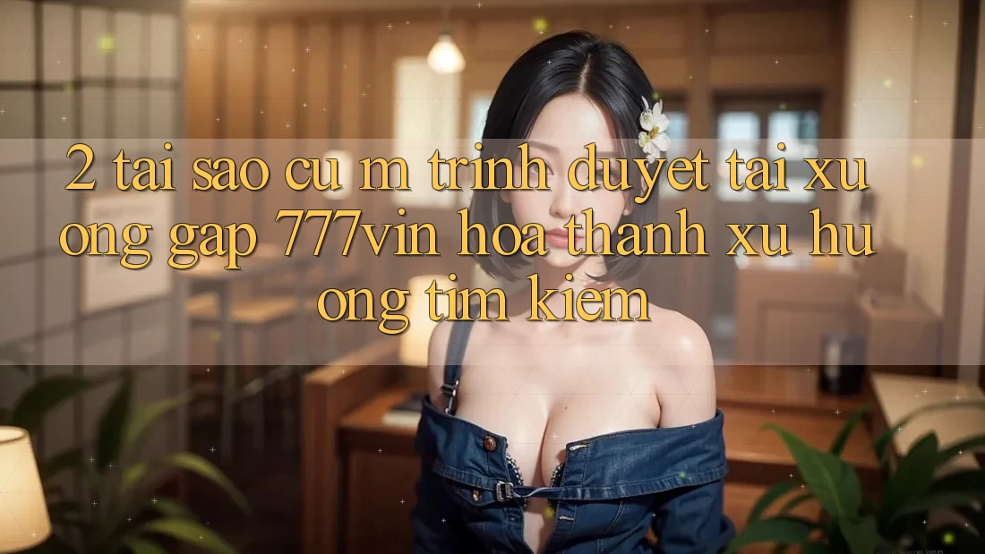 2. Tại Sao Cụ M Trình Duyệt “Tải xuống Gấp 777vin” Hóa thành Xu Hướng Tìm Kiếm?