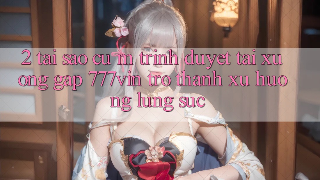 2. Tại Sao Cụ M Trình Duyệt “Tải xuống Gấp 777vin” Trở Thành Xu Hướng Lùng sục? 2. Tại Sao Cụ M Trình Duyệt “Tải xuống Gấp 777vin” Trở Thành Xu Hướng Lùng sục?
