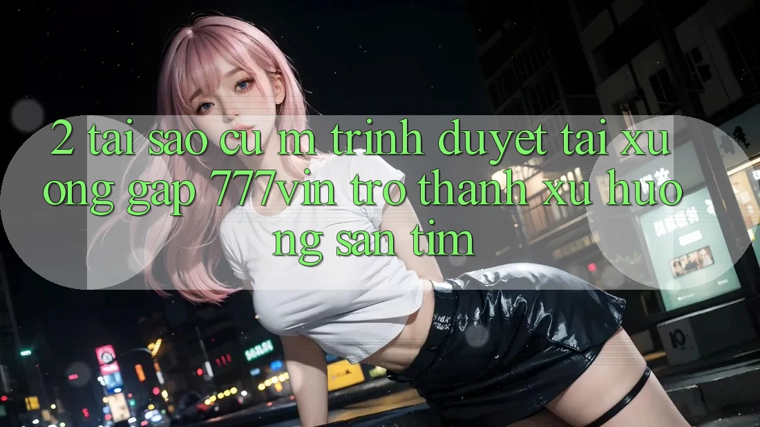 2. Tại Sao Cụ M Trình Duyệt “Tải xuống Gấp 777vin” Trở Thành Xu Hướng Săn tìm? 2. Tại Sao Cụ M Trình Duyệt “Tải xuống Gấp 777vin” Trở Thành Xu Hướng Săn tìm?