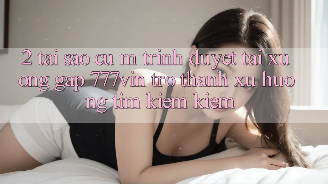 2. Tại Sao Cụ M Trình Duyệt “Tải xuống Gấp 777vin” Trở thành Xu Hướng Tìm kiếm Kiếm? 2. Tại Sao Cụ M Trình Duyệt “Tải xuống Gấp 777vin” Trở thành Xu Hướng Tìm kiếm Kiếm?