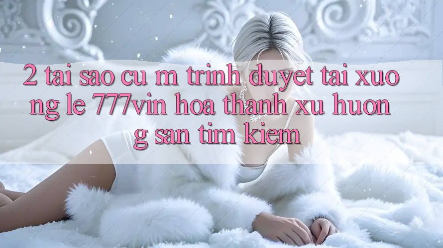 2. Tại Sao Cụ M Trình Duyệt “Tải xuống Lẹ 777vin” Hóa thành Xu Hướng Săn tìm kiếm? 2. Tại Sao Cụ M Trình Duyệt “Tải xuống Lẹ 777vin” Hóa thành Xu Hướng Săn tìm kiếm?