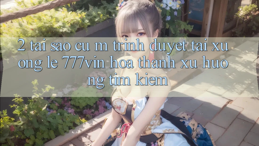 2. Tại Sao Cụ M Trình Duyệt “Tải xuống Lẹ 777vin” Hóa thành Xu Hướng Tìm Kiếm?